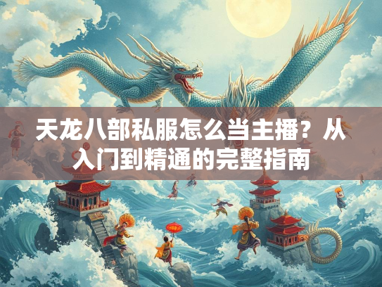 天龙八部私服怎么当主播？从入门到精通的完整指南  第1张