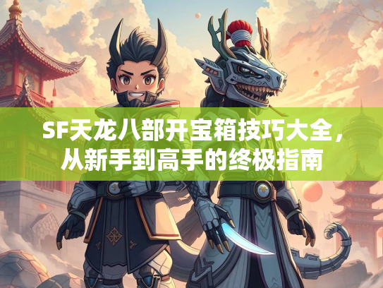 SF天龙八部开宝箱技巧大全，从新手到高手的终极指南  第2张