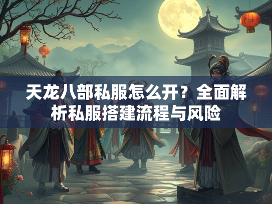天龙八部私服怎么开？全面解析私服搭建流程与风险  第1张