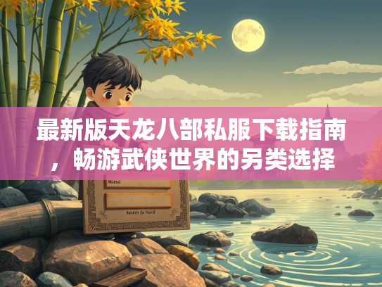 最新版天龙八部私服下载指南，畅游武侠世界的另类选择  第2张