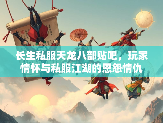 长生私服天龙八部贴吧，玩家情怀与私服江湖的恩怨情仇  第1张