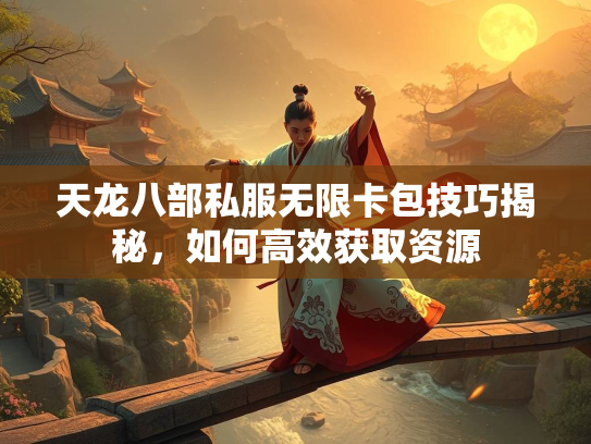 天龙八部私服无限卡包技巧揭秘，如何高效获取资源