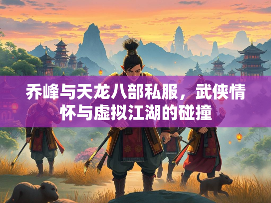 乔峰与天龙八部私服，武侠情怀与虚拟江湖的碰撞  第1张