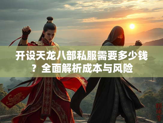 开设天龙八部私服需要多少钱？全面解析成本与风险