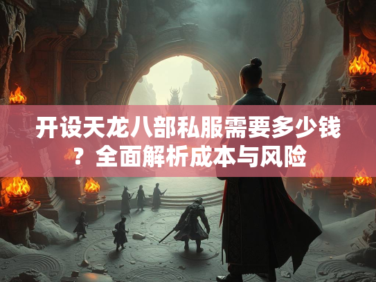 开设天龙八部私服需要多少钱？全面解析成本与风险