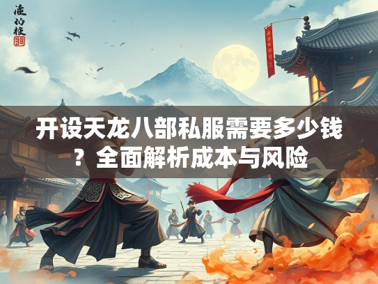 开设天龙八部私服需要多少钱？全面解析成本与风险