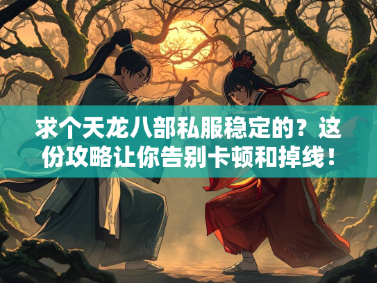求个天龙八部私服稳定的？这份攻略让你告别卡顿和掉线！  第2张
