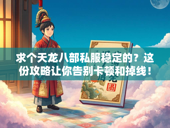 求个天龙八部私服稳定的？这份攻略让你告别卡顿和掉线！