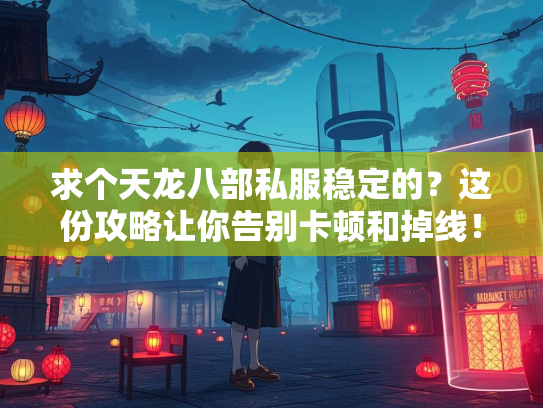 求个天龙八部私服稳定的？这份攻略让你告别卡顿和掉线！  第1张