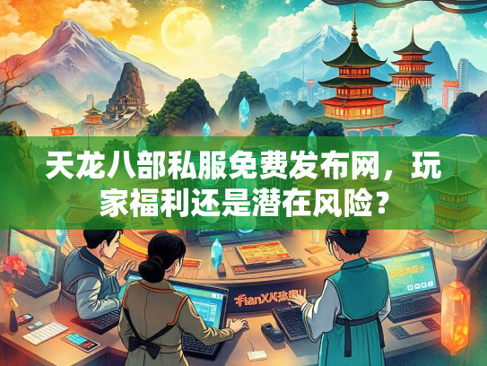 天龙八部私服免费发布网，玩家福利还是潜在风险？  第3张