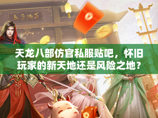 天龙八部仿官私服贴吧，怀旧玩家的新天地还是风险之地？  第1张