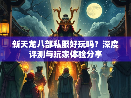新天龙八部私服好玩吗？深度评测与玩家体验分享  第1张