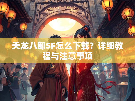 天龙八部SF怎么下载？详细教程与注意事项  第2张