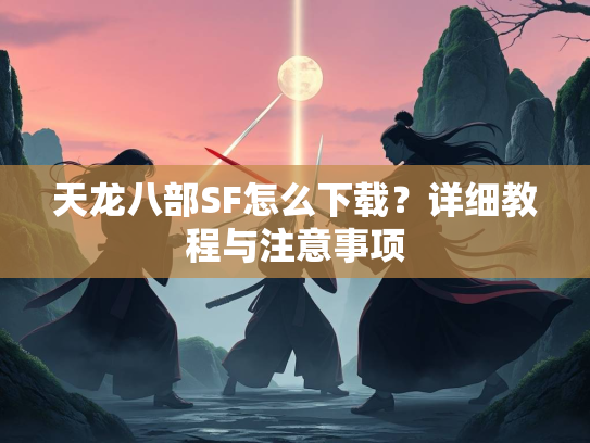 天龙八部SF怎么下载？详细教程与注意事项  第1张