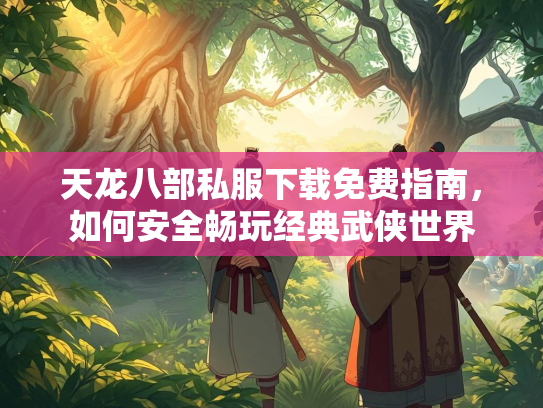 天龙八部私服下载免费指南，如何安全畅玩经典武侠世界  第2张