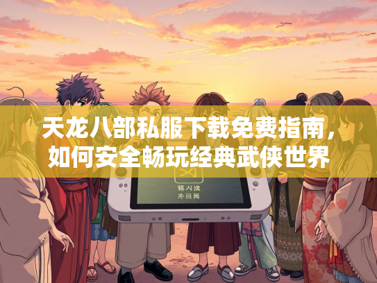 天龙八部私服下载免费指南，如何安全畅玩经典武侠世界  第1张