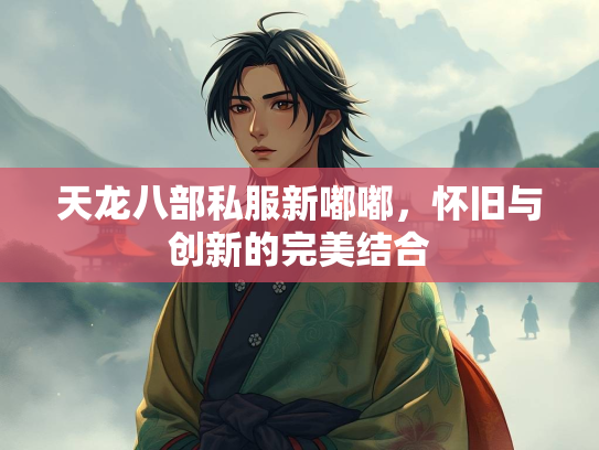 天龙八部私服新嘟嘟，怀旧与创新的完美结合  第3张