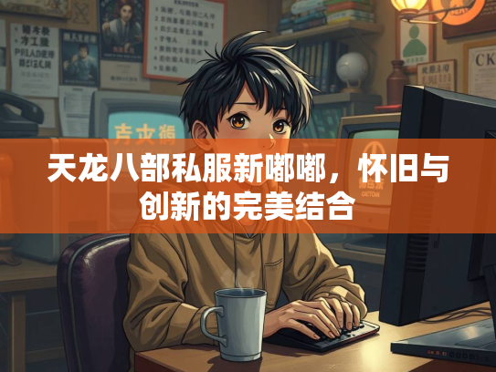 天龙八部私服新嘟嘟，怀旧与创新的完美结合  第4张