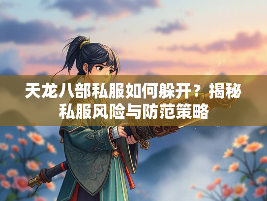 天龙八部私服如何躲开？揭秘私服风险与防范策略  第3张