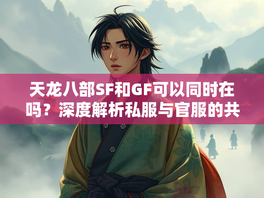 天龙八部SF和GF可以同时在吗？深度解析私服与官服的共存问题  第3张