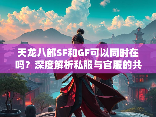 天龙八部SF和GF可以同时在吗？深度解析私服与官服的共存问题  第1张