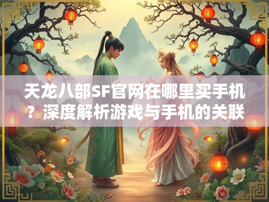 天龙八部SF官网在哪里买手机？深度解析游戏与手机的关联  第2张