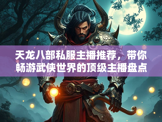 天龙八部私服主播推荐，带你畅游武侠世界的顶级主播盘点  第3张