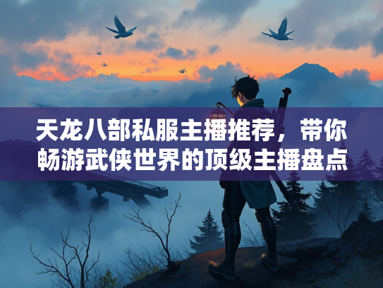 天龙八部私服主播推荐，带你畅游武侠世界的顶级主播盘点  第1张