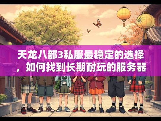 天龙八部3私服最稳定的选择，如何找到长期耐玩的服务器？  第1张