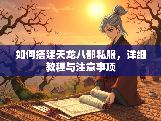 如何搭建天龙八部私服，详细教程与注意事项