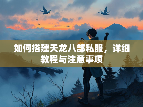 如何搭建天龙八部私服，详细教程与注意事项