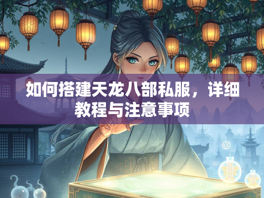 如何搭建天龙八部私服，详细教程与注意事项