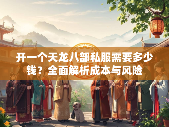 开一个天龙八部私服需要多少钱？全面解析成本与风险