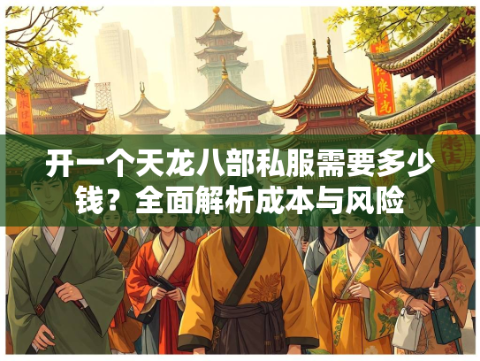 开一个天龙八部私服需要多少钱？全面解析成本与风险