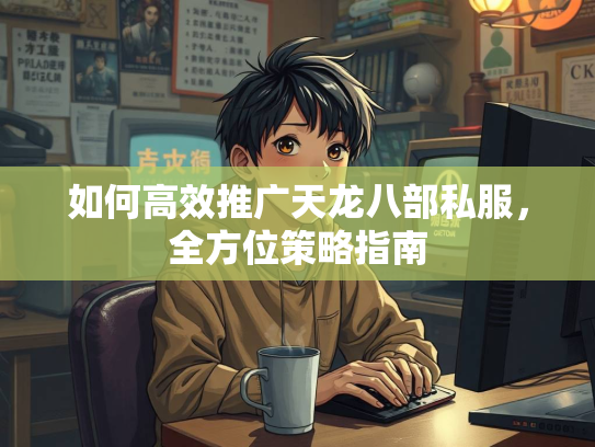 如何高效推广天龙八部私服，全方位策略指南  第1张