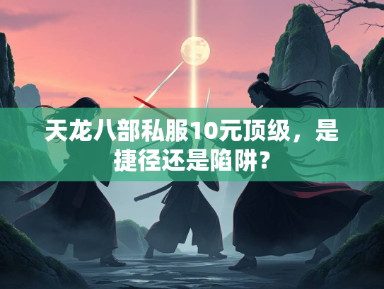 天龙八部私服10元顶级，是捷径还是陷阱？  第2张