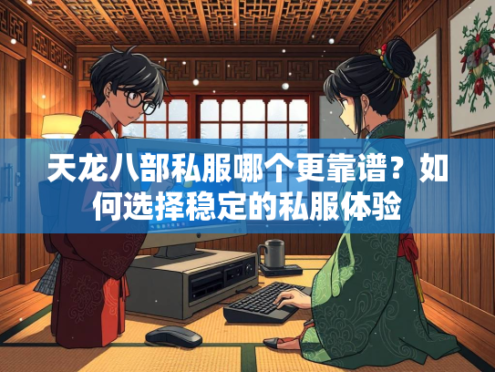 天龙八部私服哪个更靠谱？如何选择稳定的私服体验  第3张