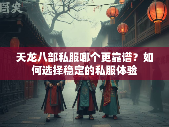 天龙八部私服哪个更靠谱？如何选择稳定的私服体验  第1张