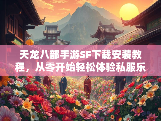 天龙八部手游SF下载安装教程，从零开始轻松体验私服乐趣  第2张