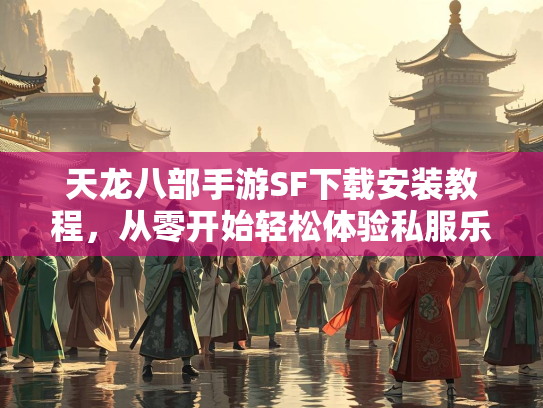 天龙八部手游SF下载安装教程，从零开始轻松体验私服乐趣  第3张