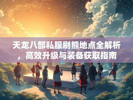 天龙八部私服刷熊地点全解析，高效升级与装备获取指南  第3张