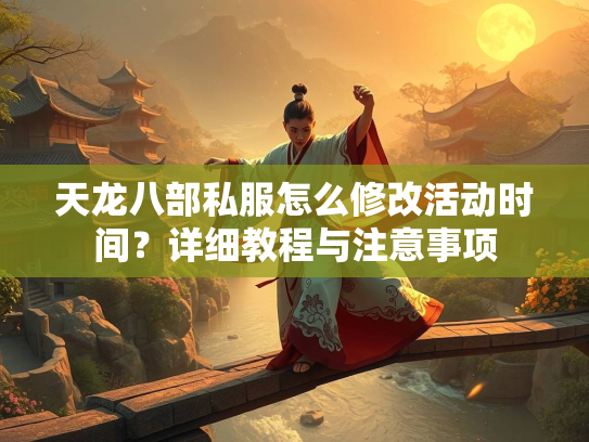 天龙八部私服怎么修改活动时间？详细教程与注意事项  第3张