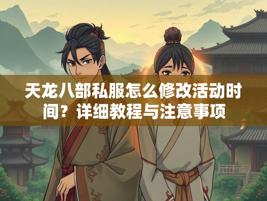 天龙八部私服怎么修改活动时间？详细教程与注意事项  第1张