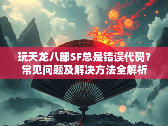 玩天龙八部SF总是错误代码？常见问题及解决方法全解析  第2张