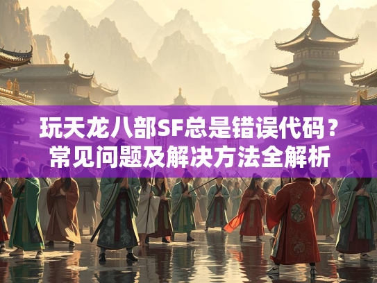 玩天龙八部SF总是错误代码？常见问题及解决方法全解析  第1张