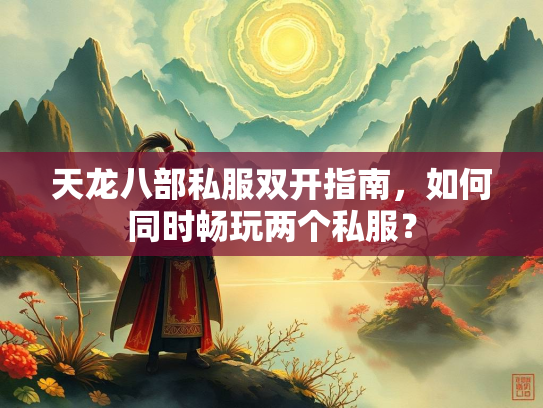 天龙八部私服双开指南，如何同时畅玩两个私服？  第1张
