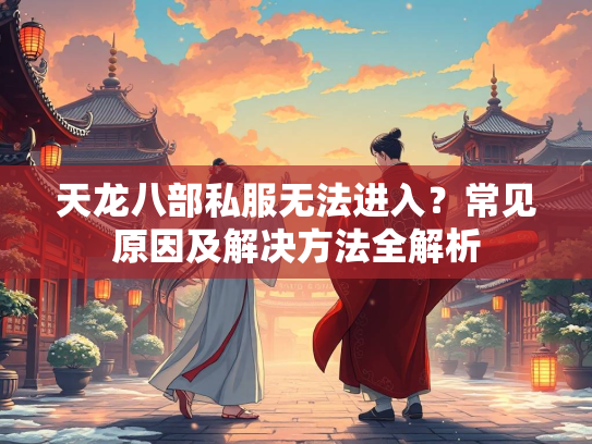 天龙八部私服无法进入？常见原因及解决方法全解析  第1张