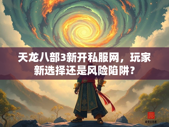天龙八部3新开私服网，玩家新选择还是风险陷阱？  第1张