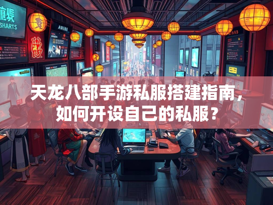 天龙八部手游私服搭建指南，如何开设自己的私服？