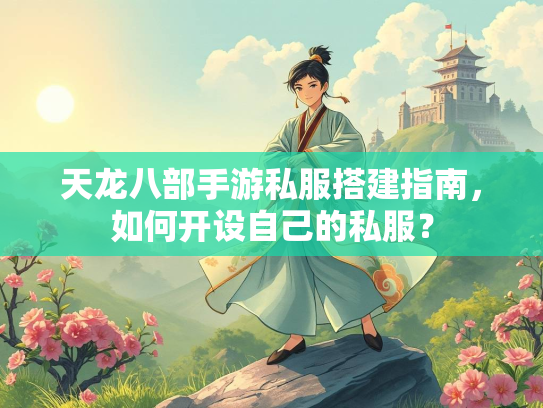 天龙八部手游私服搭建指南，如何开设自己的私服？